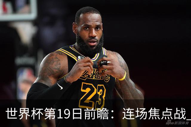 世界杯第19日前瞻：连场焦点战 巴西德国荷兰冲16强