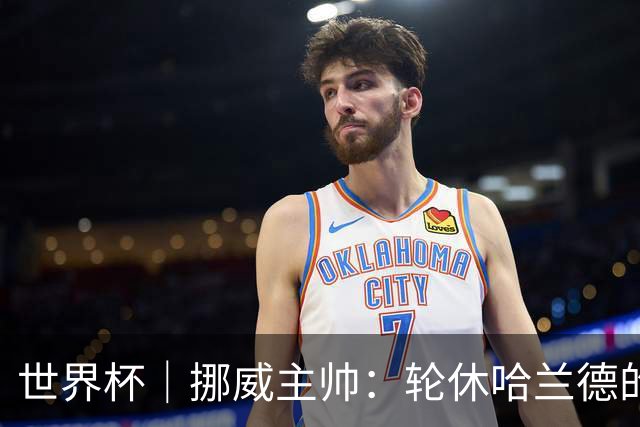 世界杯｜挪威主帅：轮休哈兰德的决定没问题