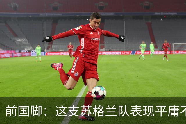 前国脚：这支苏格兰队表现平庸不配晋级，即使晋级也不值得庆祝