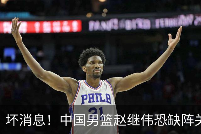 坏消息！中国男篮赵继伟恐缺阵关键战，脚踝肿胀+打封闭，很感动