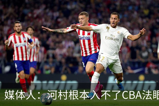 媒体人：河村根本入不了CBA法眼 除非有球队像签JCole那样搞噱头