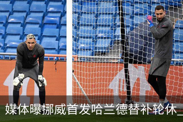 媒体曝挪威首发哈兰德替补轮休 新双骄大战无缘上演？