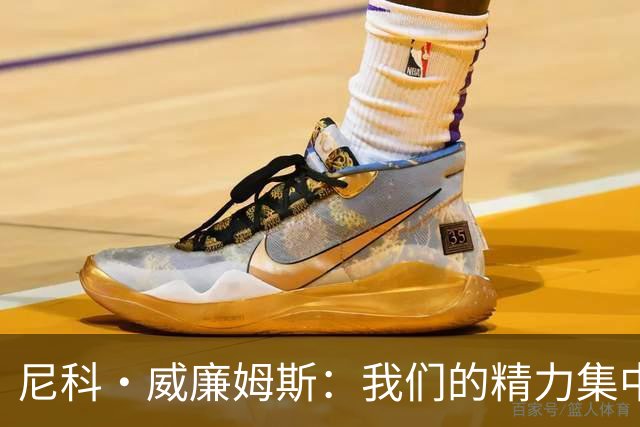 尼科·威廉姆斯：我们的精力集中在下场比赛 我的身体状态非常好
