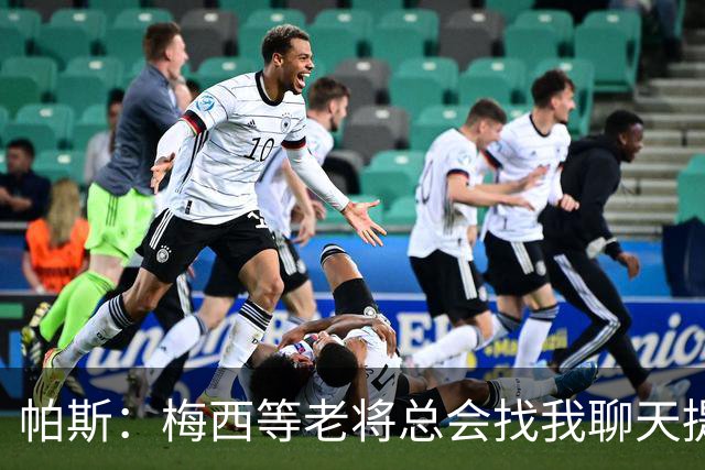 帕斯：梅西等老将总会找我聊天提很多建议，告诉我只要做自己就好