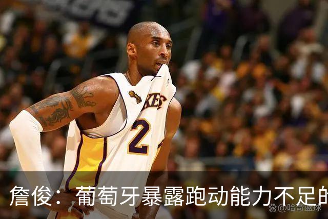 詹俊：葡萄牙暴露跑动能力不足的问题 亚马尔战斗力只有欧洲杯6成