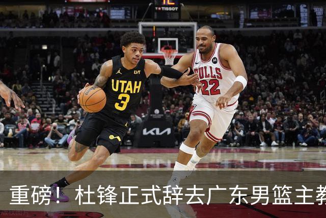 重磅！杜锋正式辞去广东男篮主教练职务，外教接任成为热点话题