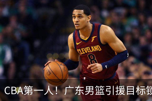 CBA第一人！广东男篮引援目标锁定，杜锋心仪许久，但得花不少钱
