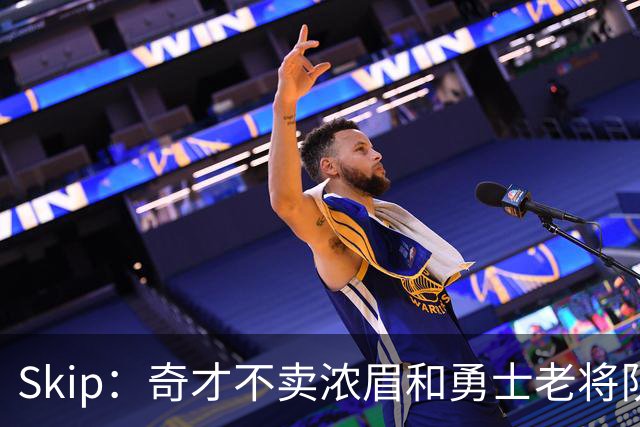 Skip：奇才不卖浓眉&勇士老将队构想破灭 詹库追需要浓眉
